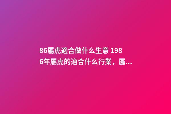 86屬虎適合做什么生意 1986年屬虎的適合什么行業，屬相屬虎的適合做什么行業-第1張-觀點-玄機派